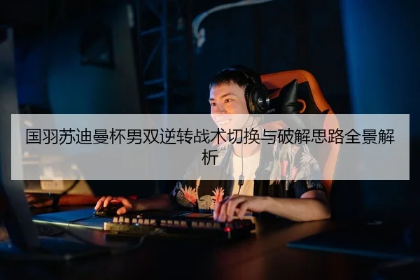 国羽苏迪曼杯男双逆转战术切换与破解思路全景解析