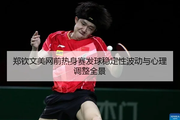 郑钦文美网前热身赛发球稳定性波动与心理调整全景