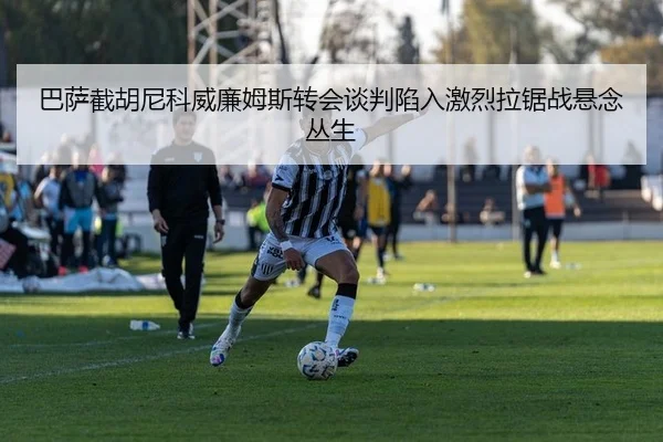 巴萨截胡尼科威廉姆斯转会谈判陷入激烈拉锯战悬念丛生