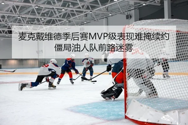 麦克戴维德季后赛MVP级表现难掩续约僵局油人队前路迷雾